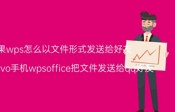 苹果wps怎么以文件形式发送给好友 怎样用vivo手机wpsoffice把文件发送给qq好友？